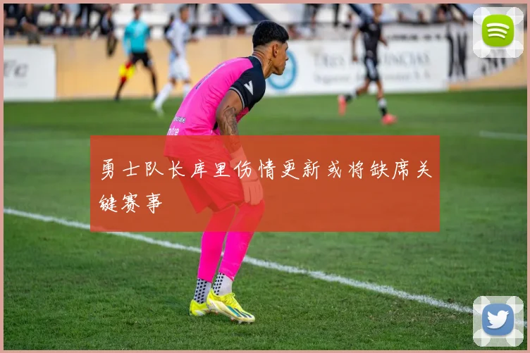 勇士队长库里伤情更新或将缺席关键赛事