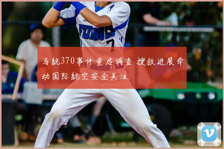 马航370事件重启调查 搜救进展牵动国际航空安全关注