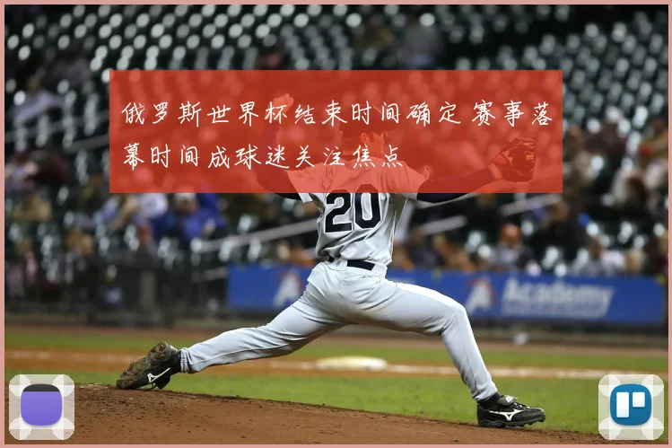 俄罗斯世界杯结束时间确定 赛事落幕时间成球迷关注焦点