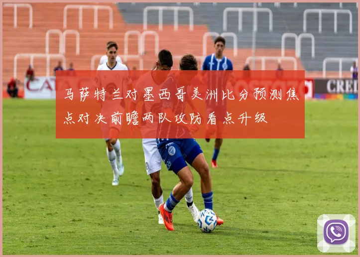 马萨特兰对墨西哥美洲比分预测焦点对决前瞻两队攻防看点升级