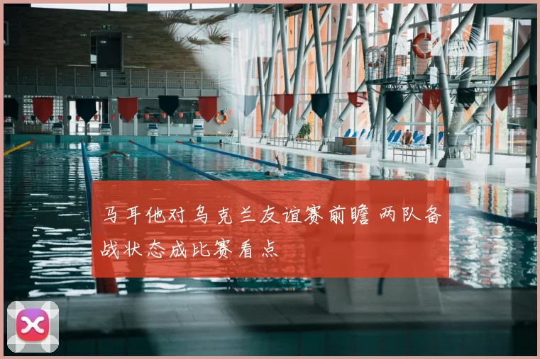 马耳他对乌克兰友谊赛前瞻 两队备战状态成比赛看点