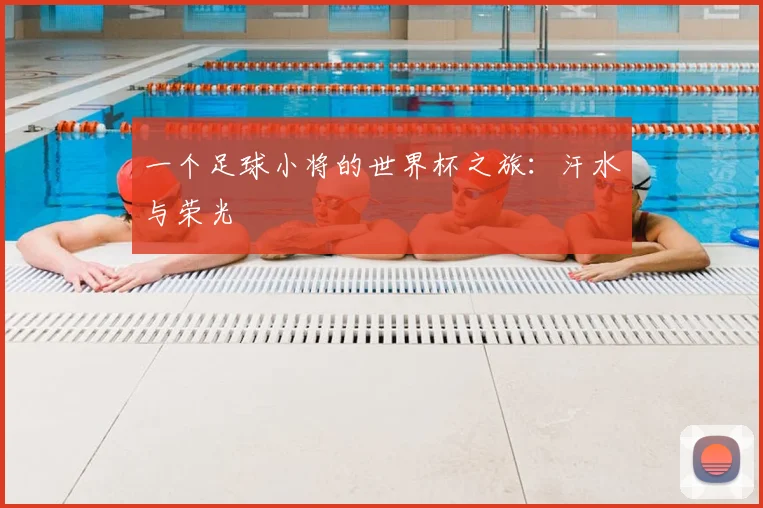一个足球小将的世界杯之旅：汗水与荣光