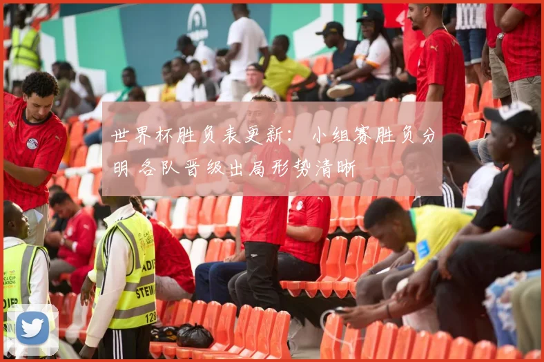 世界杯胜负表更新:小组赛胜负分明 各队晋级出局形势清晰