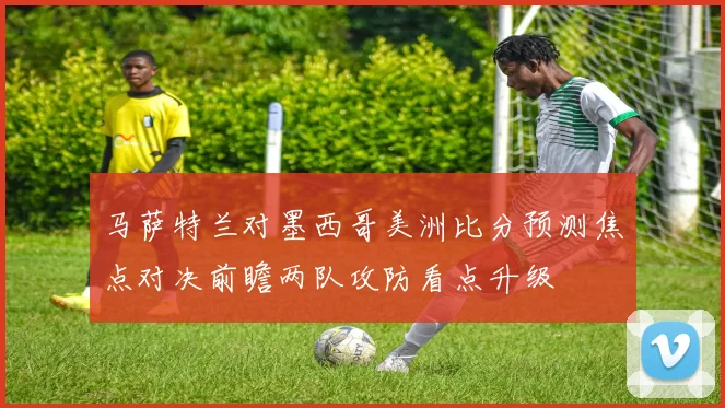 马萨特兰对墨西哥美洲比分预测焦点对决前瞻两队攻防看点升级