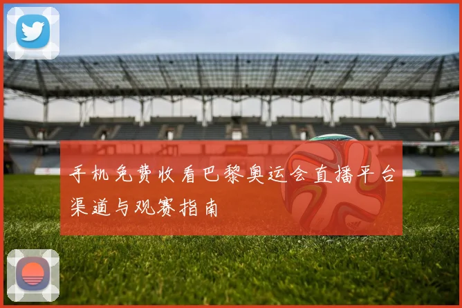 手机免费收看巴黎奥运会直播平台渠道与观赛指南