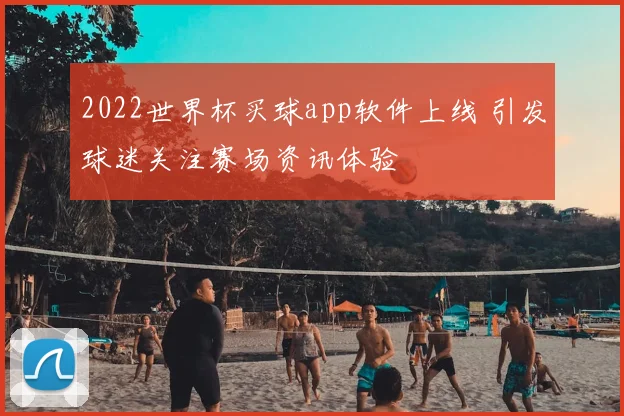 2022世界杯买球app软件上线 引发球迷关注赛场资讯体验