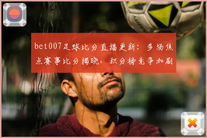 bet007足球比分直播更新：多场焦点赛事比分揭晓，积分榜竞争加剧