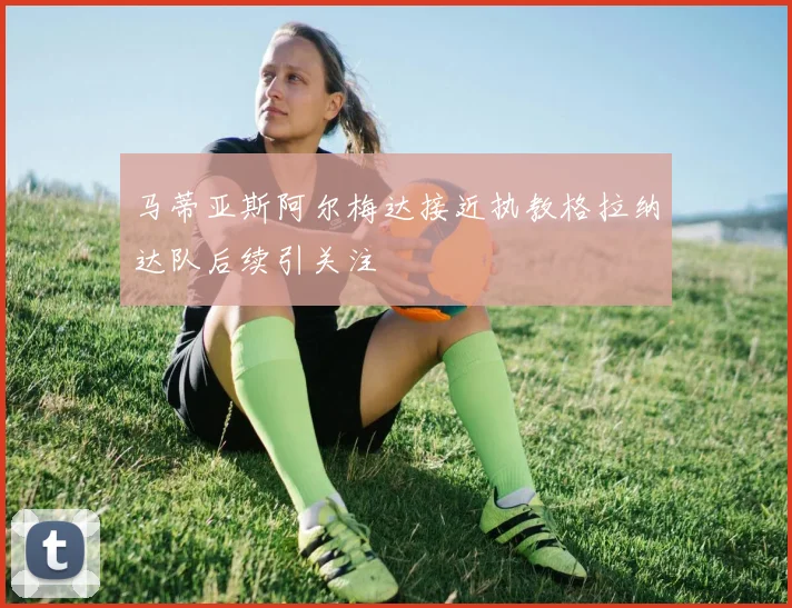 马蒂亚斯阿尔梅达接近执教格拉纳达队后续引关注
