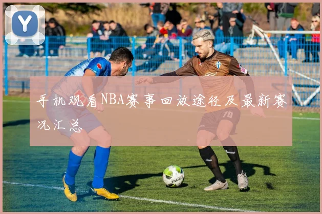 手机观看NBA赛事回放途径及最新赛况汇总