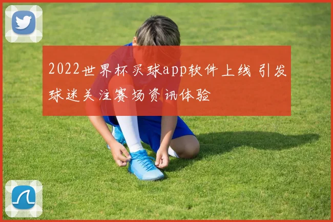 2022世界杯买球app软件上线 引发球迷关注赛场资讯体验