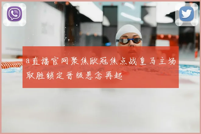 a直播官网聚焦欧冠焦点战皇马主场取胜锁定晋级悬念再起