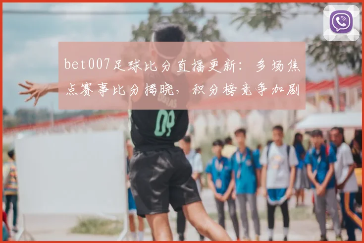 bet007足球比分直播更新：多场焦点赛事比分揭晓，积分榜竞争加剧