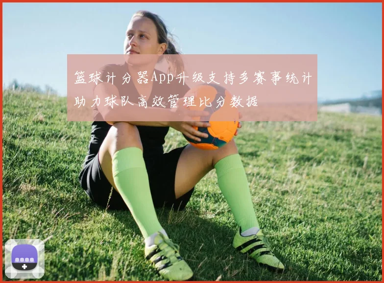 篮球计分器App升级支持多赛事统计助力球队高效管理比分数据