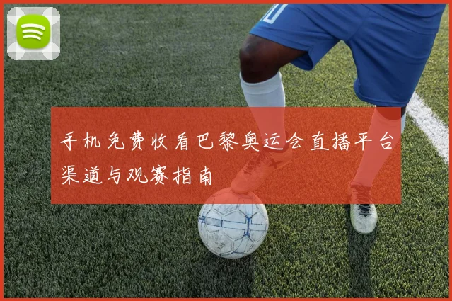 手机免费收看巴黎奥运会直播平台渠道与观赛指南