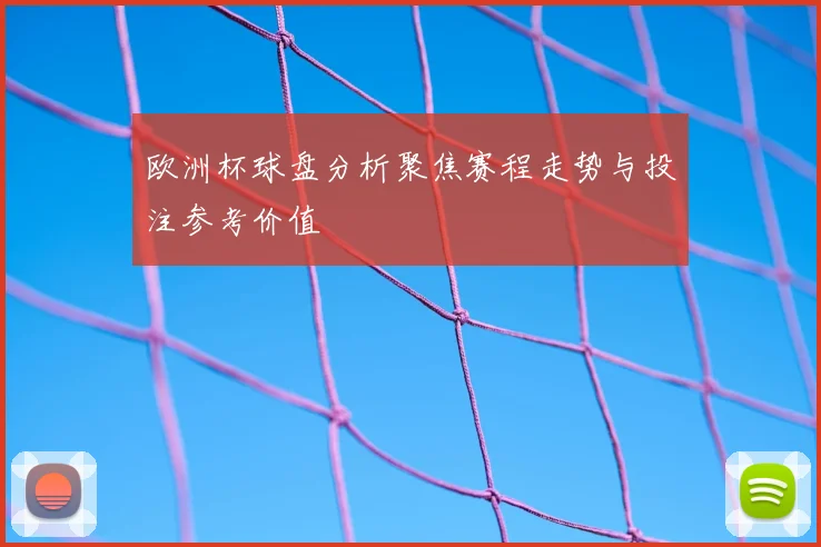 欧洲杯球盘分析聚焦赛程走势与投注参考价值