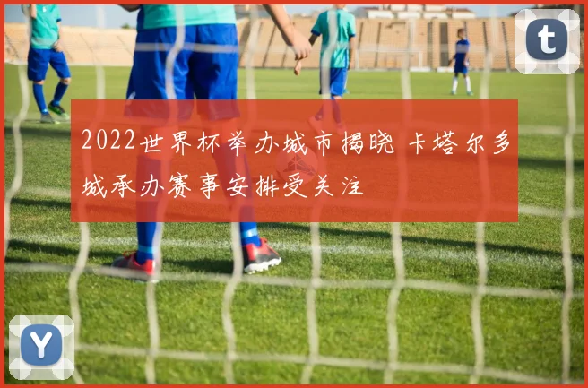 2022世界杯举办城市揭晓 卡塔尔多城承办赛事安排受关注