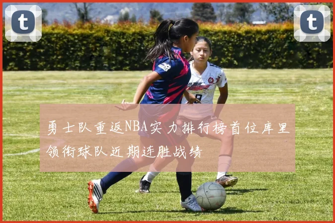 勇士队重返NBA实力排行榜首位库里领衔球队近期连胜战绩