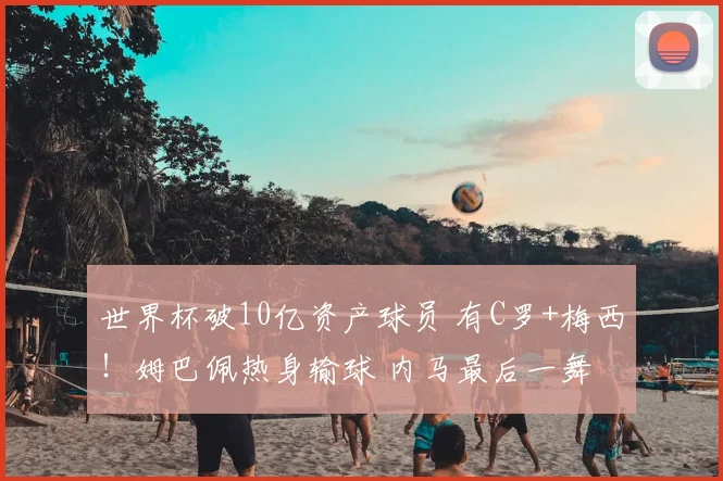 世界杯破10亿资产球员 有C罗+梅西!姆巴佩热身输球 内马最后一舞