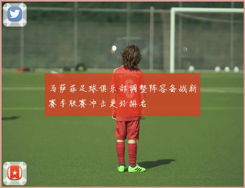 马萨菲足球俱乐部调整阵容备战新赛季联赛冲击更好排名