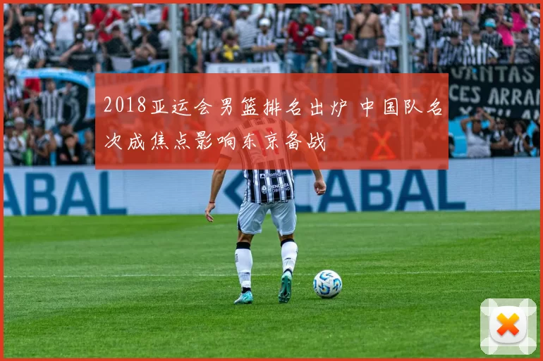 2018亚运会男篮排名出炉 中国队名次成焦点影响东京备战