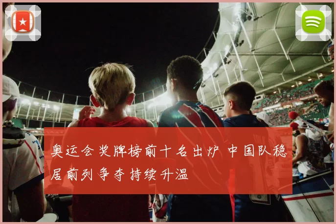 奥运会奖牌榜前十名出炉 中国队稳居前列争夺持续升温