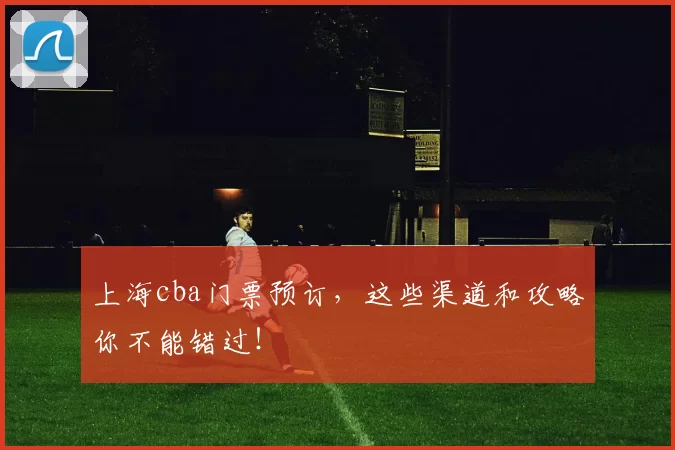 上海cba门票预订，这些渠道和攻略你不能错过！
