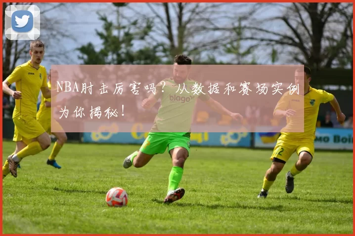 NBA肘击厉害吗？从数据和赛场实例为你揭秘！