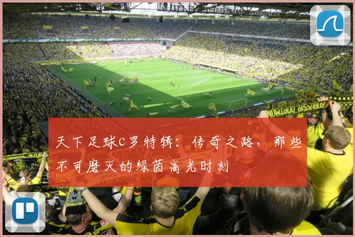 天下足球c罗特辑：传奇之路，那些不可磨灭的绿茵高光时刻