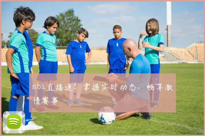 nba直播速！掌握实时动态，畅享激情赛事