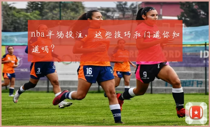nba半场投注，这些技巧和门道你知道吗？