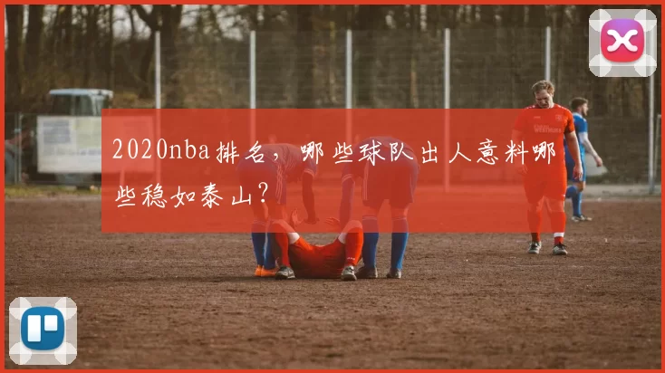 2020nba排名，哪些球队出人意料哪些稳如泰山？
