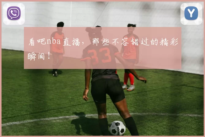 看吧nba直播，那些不容错过的精彩瞬间！