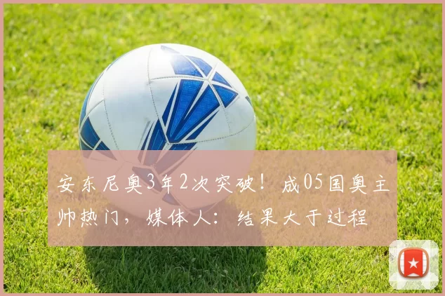 安东尼奥3年2次突破！成05国奥主帅热门，媒体人：结果大于过程