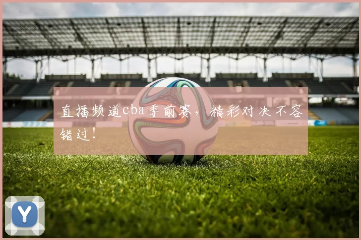 直播频道cba季前赛，精彩对决不容错过！