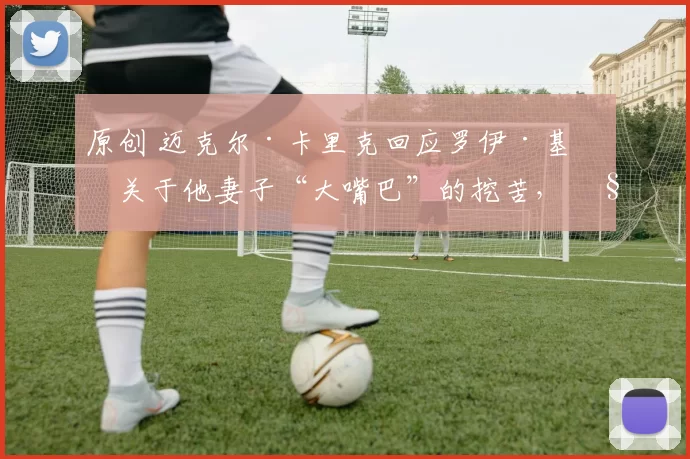 原创 迈克尔·卡里克回应罗伊·基恩关于他妻子“大嘴巴”的挖苦，称其“完全无关”。