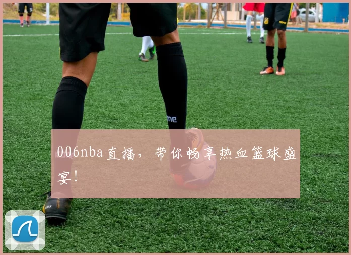 006nba直播，带你畅享热血篮球盛宴！