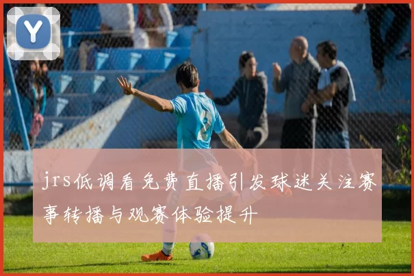 jrs低调看免费直播引发球迷关注赛事转播与观赛体验提升