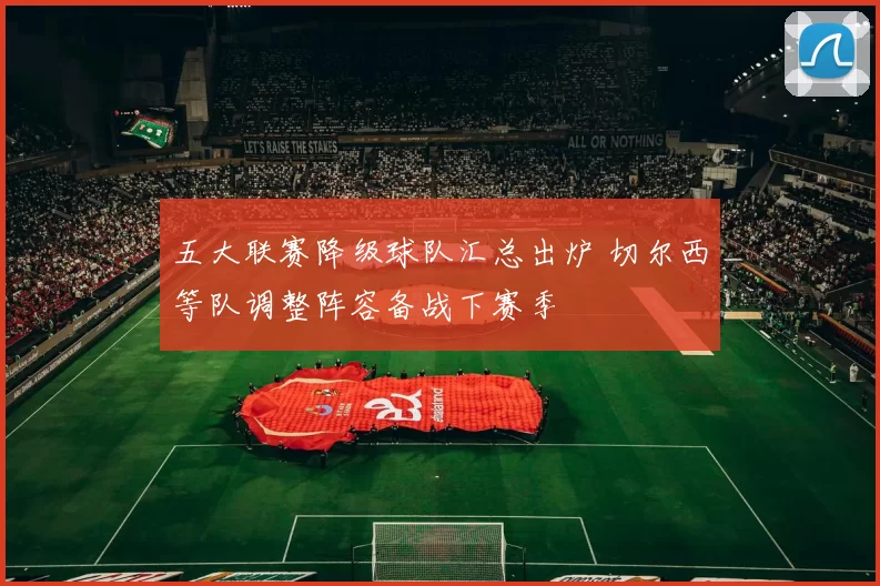 五大联赛降级球队汇总出炉 切尔西等队调整阵容备战下赛季