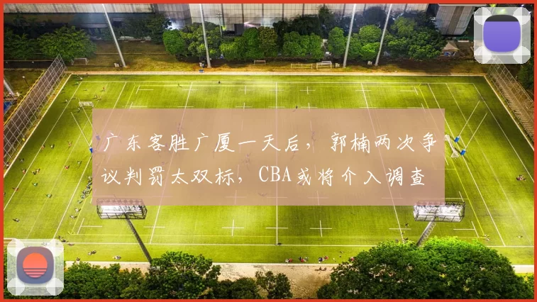 广东客胜广厦一天后，郭楠两次争议判罚太双标，CBA或将介入调查