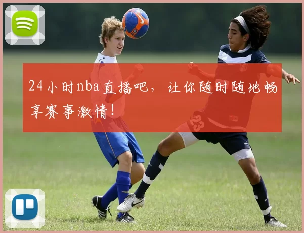 24小时nba直播吧，让你随时随地畅享赛事激情！