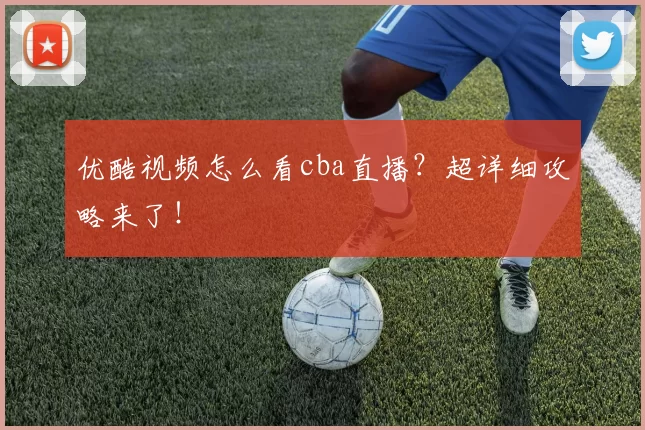 优酷视频怎么看cba直播？超详细攻略来了！