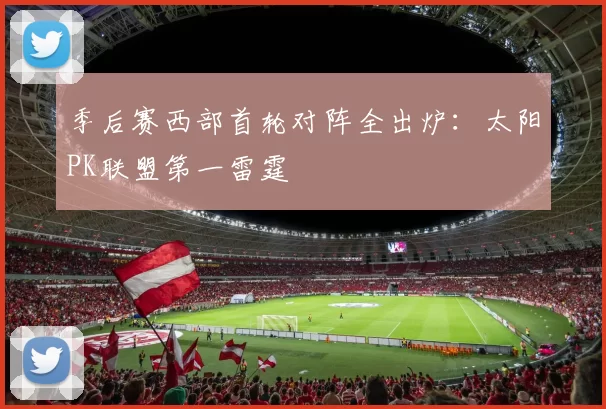 季后赛西部首轮对阵全出炉：太阳PK联盟第一雷霆