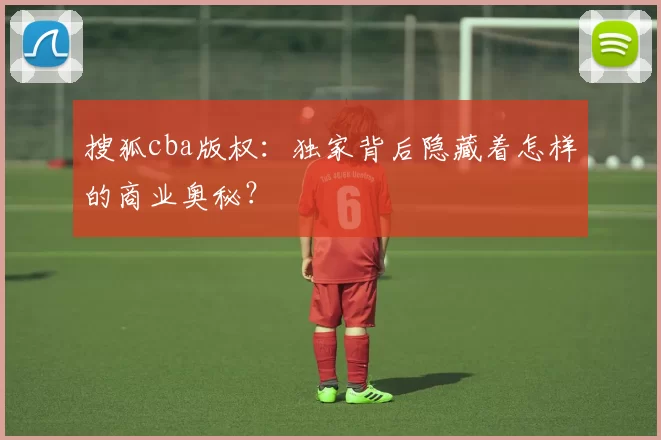 搜狐cba版权：独家背后隐藏着怎样的商业奥秘？