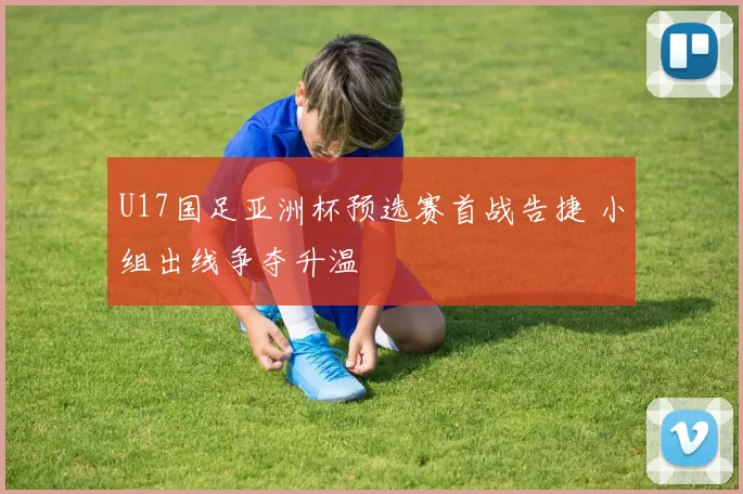 U17国足亚洲杯预选赛首战告捷 小组出线争夺升温