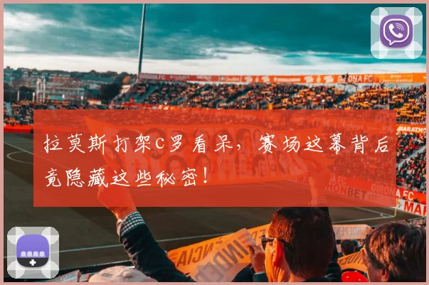 拉莫斯打架c罗看呆，赛场这幕背后竟隐藏这些秘密！