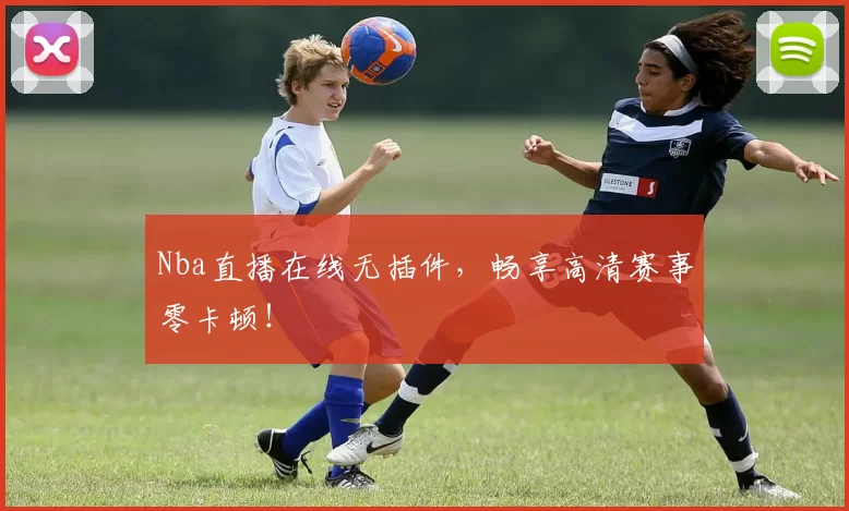 Nba直播在线无插件，畅享高清赛事零卡顿！